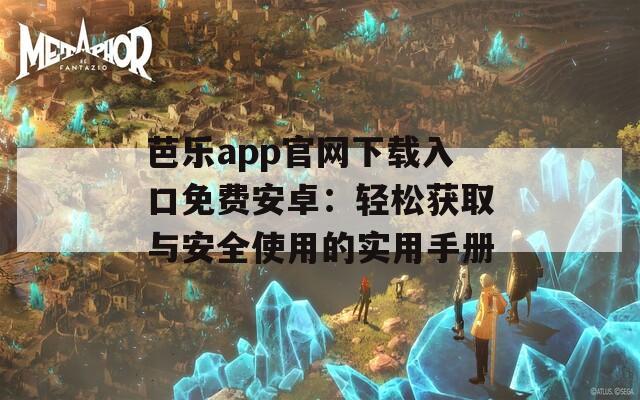 芭乐app官网下载入口免费安卓：轻松获取与安全使用的实用手册