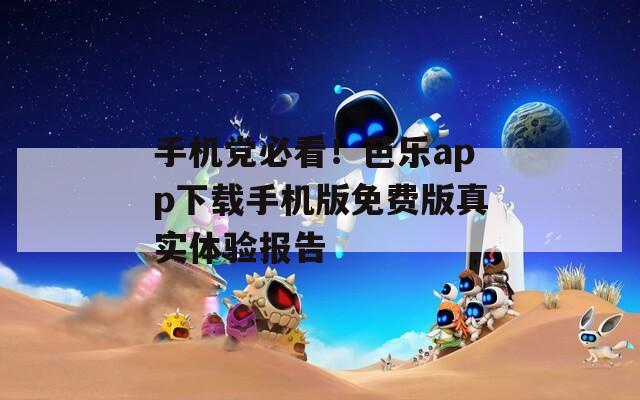 手机党必看！芭乐app下载手机版免费版真实体验报告