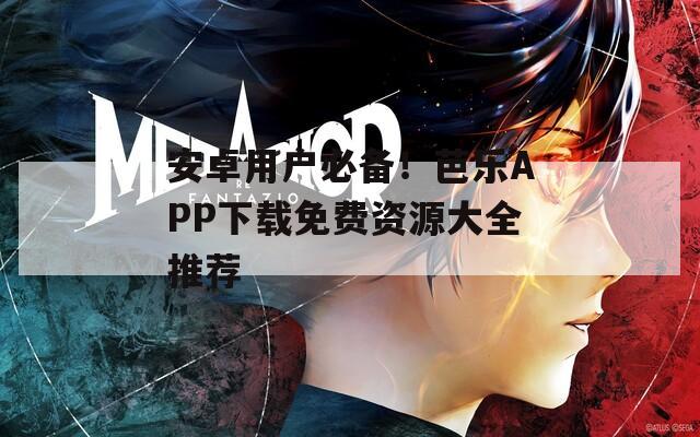 安卓用户必备！芭乐APP下载免费资源大全推荐