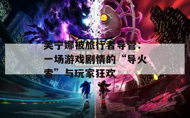 芙宁娜被旅行者导管：一场游戏剧情的“导火索”与玩家狂欢