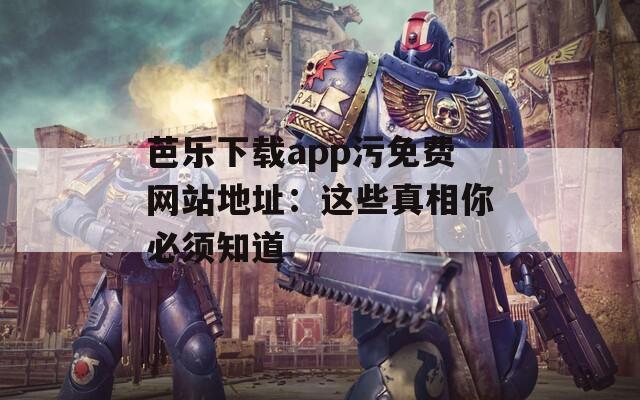 芭乐下载app污免费网站地址：这些真相你必须知道