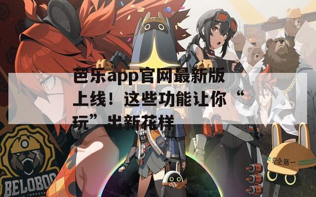 芭乐app官网最新版上线！这些功能让你“玩”出新花样