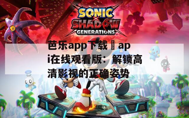 芭乐app下载汅api在线观看版：解锁高清影视的正确姿势