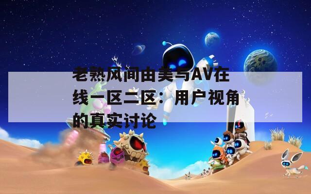 老熟风间由美与AV在线一区二区：用户视角的真实讨论
