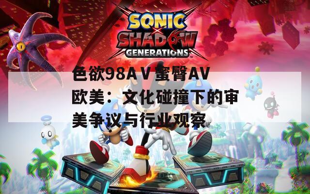 色欲98AⅤ蜜臀AV欧美：文化碰撞下的审美争议与行业观察