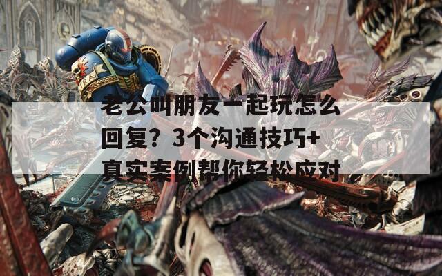 老公叫朋友一起玩怎么回复？3个沟通技巧+真实案例帮你轻松应对