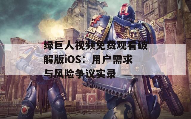 绿巨人视频免费观看破解版iOS：用户需求与风险争议实录