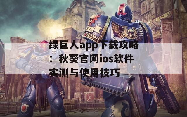 绿巨人app下载攻略：秋葵官网ios软件实测与使用技巧