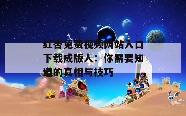 红杏免费视频网站入口下载成版人：你需要知道的真相与技巧
