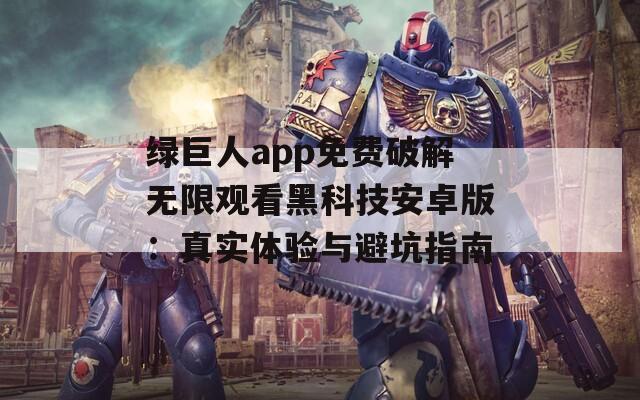 绿巨人app免费破解无限观看黑科技安卓版：真实体验与避坑指南