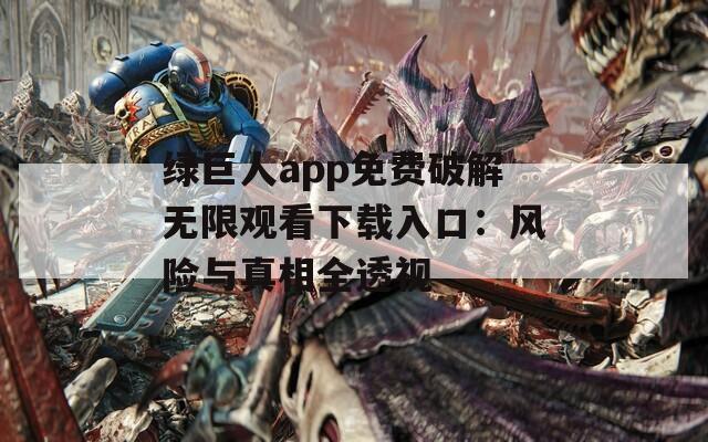 绿巨人app免费破解无限观看下载入口：风险与真相全透视