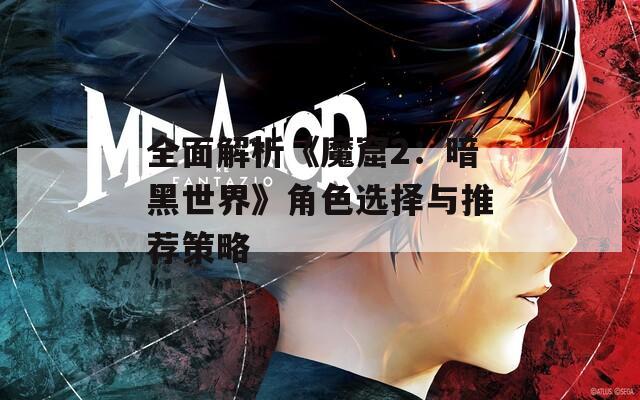 全面解析《魔窟2：暗黑世界》角色选择与推荐策略