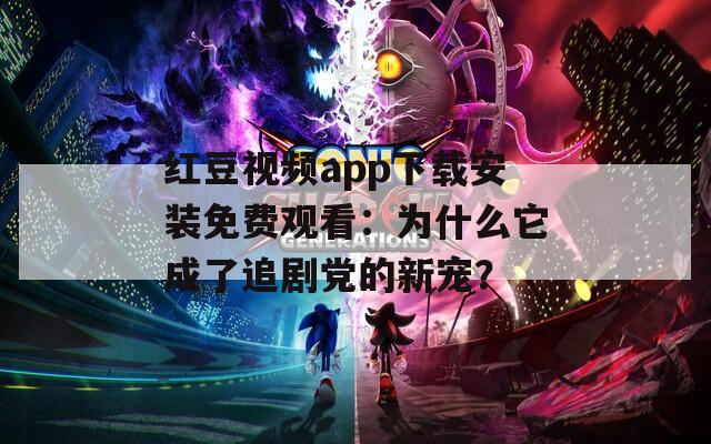 红豆视频app下载安装免费观看：为什么它成了追剧党的新宠？