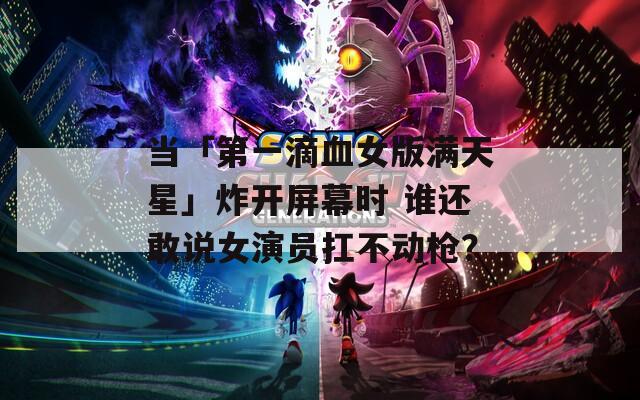 当「第一滴血女版满天星」炸开屏幕时 谁还敢说女演员扛不动枪？