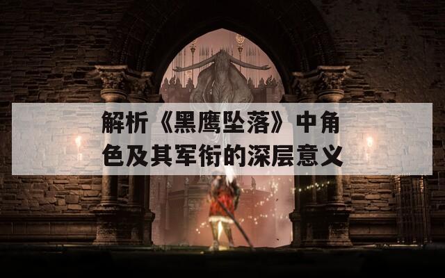 解析《黑鹰坠落》中角色及其军衔的深层意义