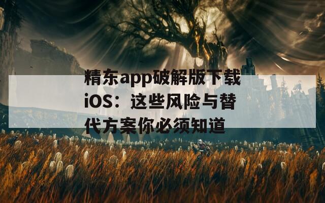 精东app破解版下载iOS：这些风险与替代方案你必须知道