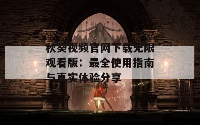 秋葵视频官网下载无限观看版：最全使用指南与真实体验分享