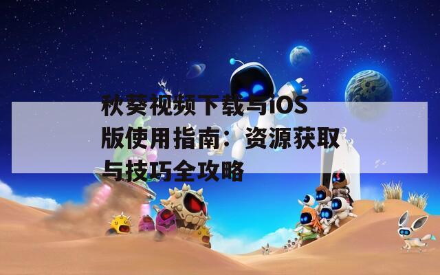 秋葵视频下载与iOS版使用指南：资源获取与技巧全攻略