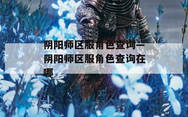 阴阳师区服角色查询—阴阳师区服角色查询在哪