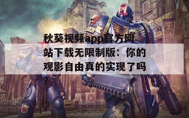 秋葵视频app官方网站下载无限制版：你的观影自由真的实现了吗？