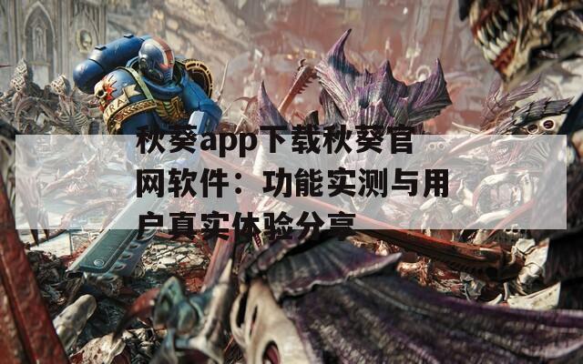 秋葵app下载秋葵官网软件：功能实测与用户真实体验分享