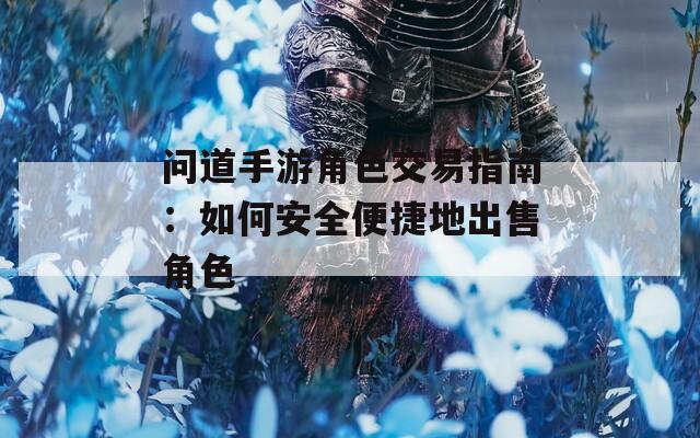 问道手游角色交易指南：如何安全便捷地出售角色