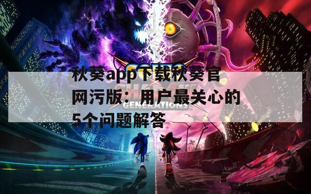秋葵app下载秋葵官网污版：用户最关心的5个问题解答
