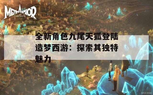 全新角色九尾天狐登陆造梦西游：探索其独特魅力