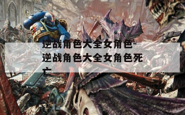 逆战角色大全女角色-逆战角色大全女角色死亡