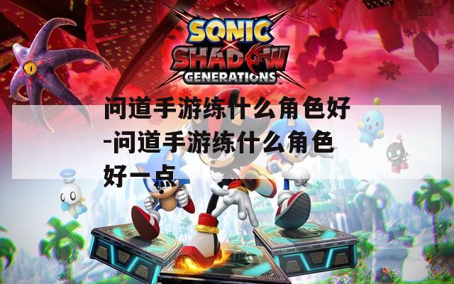 问道手游练什么角色好-问道手游练什么角色好一点
