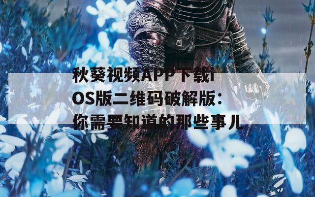 秋葵视频APP下载iOS版二维码破解版：你需要知道的那些事儿