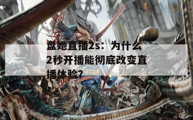 盘她直播2s：为什么2秒开播能彻底改变直播体验？