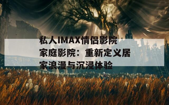 私人IMAX情侣影院家庭影院：重新定义居家浪漫与沉浸体验