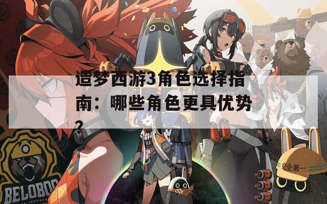 造梦西游3角色选择指南：哪些角色更具优势？