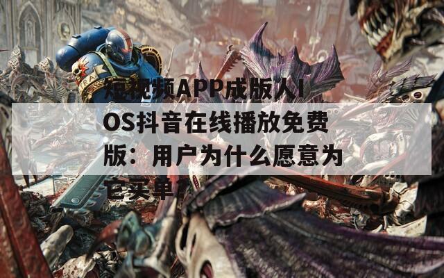 短视频APP成版人IOS抖音在线播放免费版：用户为什么愿意为它买单？