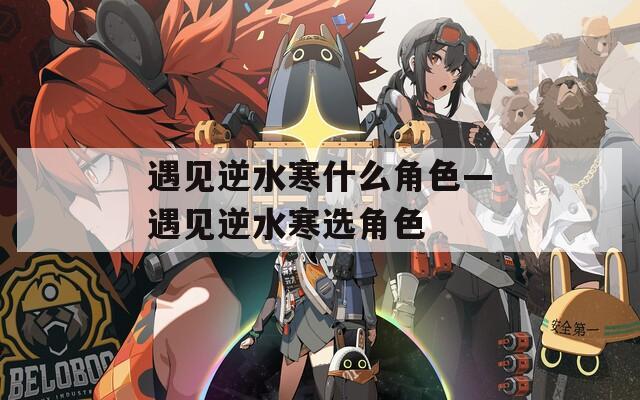 遇见逆水寒什么角色—遇见逆水寒选角色