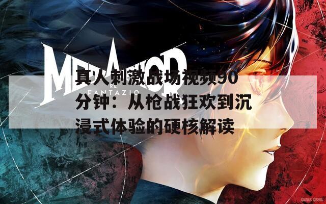 真人刺激战场视频90分钟：从枪战狂欢到沉浸式体验的硬核解读