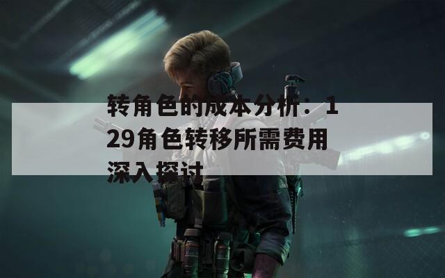 转角色的成本分析：129角色转移所需费用深入探讨