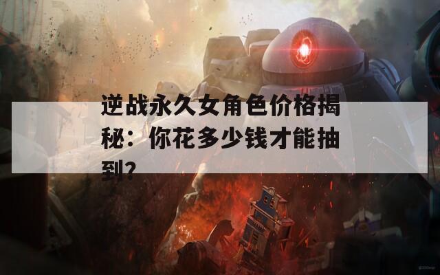 逆战永久女角色价格揭秘：你花多少钱才能抽到？