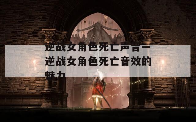 逆战女角色死亡声音—逆战女角色死亡音效的魅力