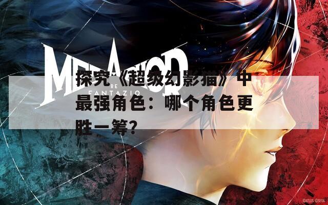 探究《超级幻影猫》中最强角色：哪个角色更胜一筹？