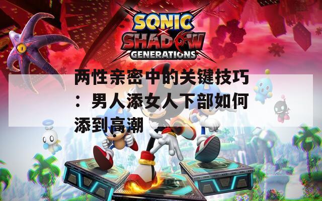 两性亲密中的关键技巧：男人添女人下部如何添到高潮