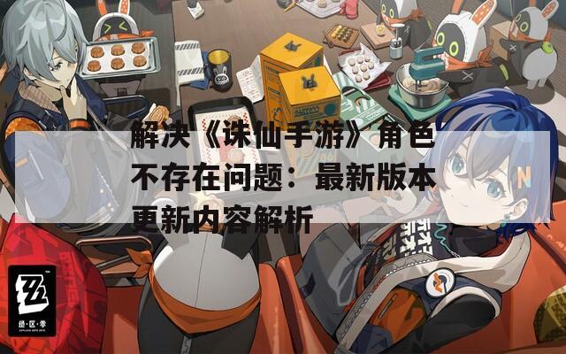 解决《诛仙手游》角色不存在问题：最新版本更新内容解析