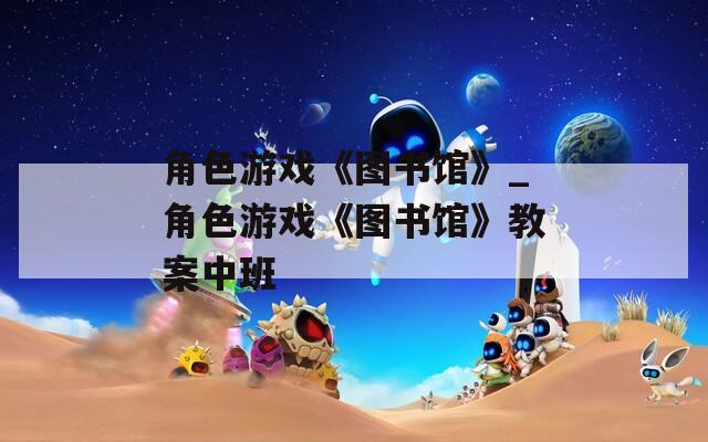 角色游戏《图书馆》_角色游戏《图书馆》教案中班