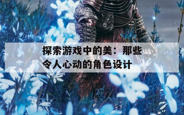 探索游戏中的美：那些令人心动的角色设计