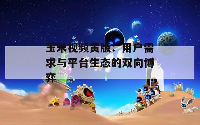 玉米视频黄版：用户需求与平台生态的双向博弈