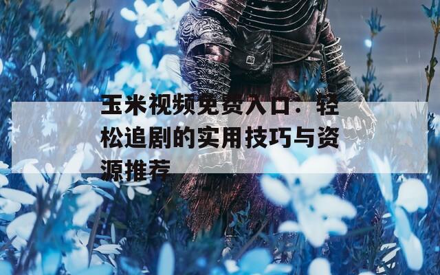 玉米视频免费入口：轻松追剧的实用技巧与资源推荐