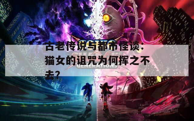 古老传说与都市怪谈：猫女的诅咒为何挥之不去？