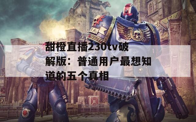 甜橙直播230tv破解版：普通用户最想知道的五个真相