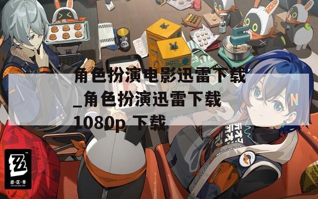 角色扮演电影迅雷下载_角色扮演迅雷下载 1080p 下载